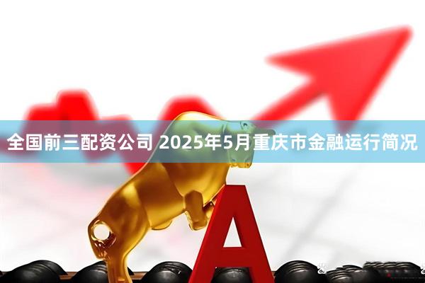 全国前三配资公司 2025年5月重庆市金融运行简况