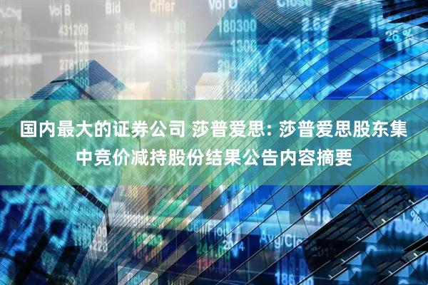 国内最大的证券公司 莎普爱思: 莎普爱思股东集中竞价减持股份结果公告内容摘要