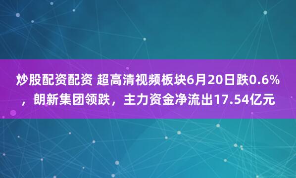 炒股配资配资 超高清视频板块6月20日跌0.6%，朗新集团领跌，主力资金净流出17.54亿元