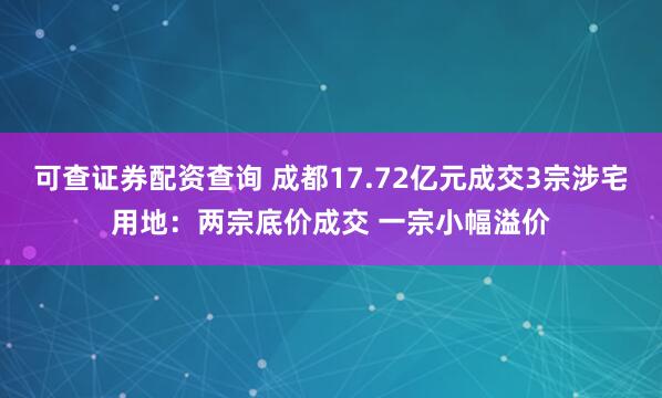 可查证券配资查询 成都17.72亿元成交3宗涉宅用地：两宗底价成交 一宗小幅溢价
