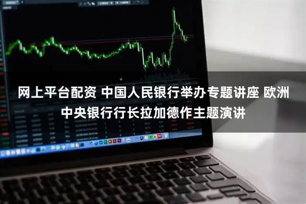 网上平台配资 中国人民银行举办专题讲座 欧洲中央银行行长拉加德作主题演讲