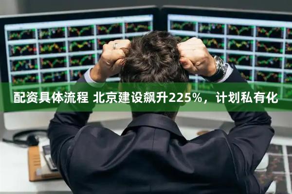 配资具体流程 北京建设飙升225%，计划私有化