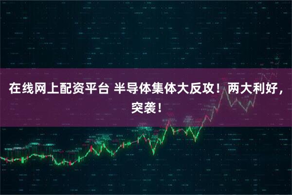 在线网上配资平台 半导体集体大反攻！两大利好，突袭！