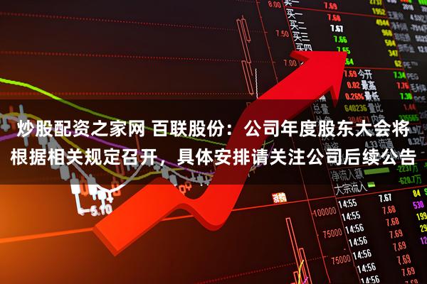 炒股配资之家网 百联股份：公司年度股东大会将根据相关规定召开，具体安排请关注公司后续公告