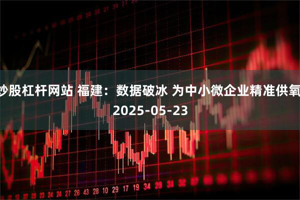 炒股杠杆网站 福建：数据破冰 为中小微企业精准供氧 2025-05-23