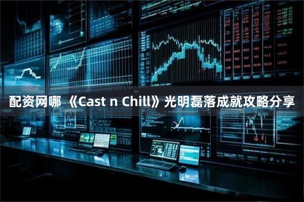配资网哪 《Cast n Chill》光明磊落成就攻略分享