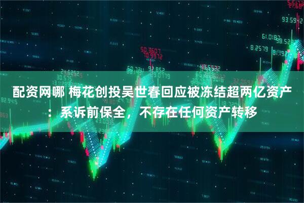 配资网哪 梅花创投吴世春回应被冻结超两亿资产：系诉前保全，不存在任何资产转移
