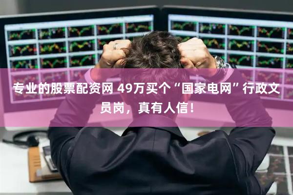 专业的股票配资网 49万买个“国家电网”行政文员岗，真有人信！