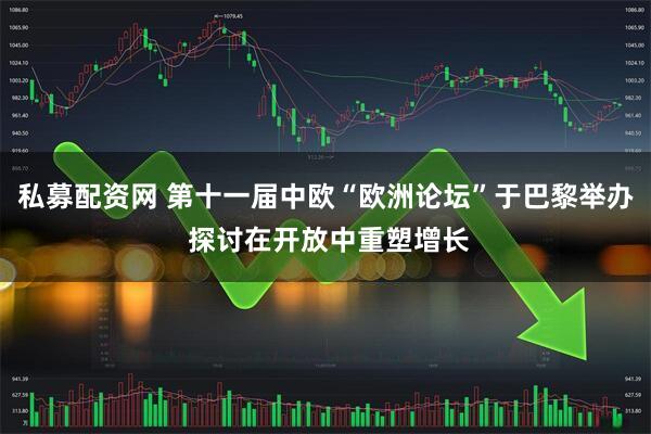 私募配资网 第十一届中欧“欧洲论坛”于巴黎举办 探讨在开放中重塑增长