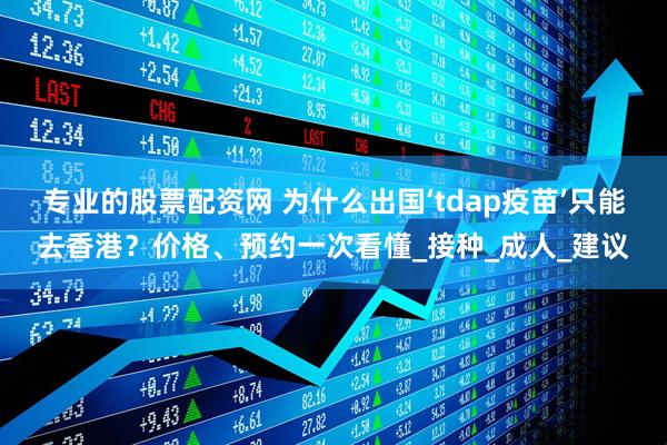 专业的股票配资网 为什么出国‘tdap疫苗’只能去香港？价格、预约一次看懂_接种_成人_建议
