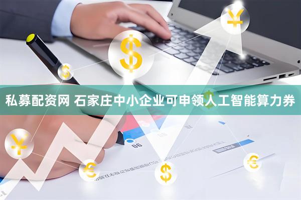 私募配资网 石家庄中小企业可申领人工智能算力券