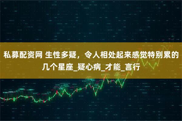私募配资网 生性多疑，令人相处起来感觉特别累的几个星座_疑心病_才能_言行