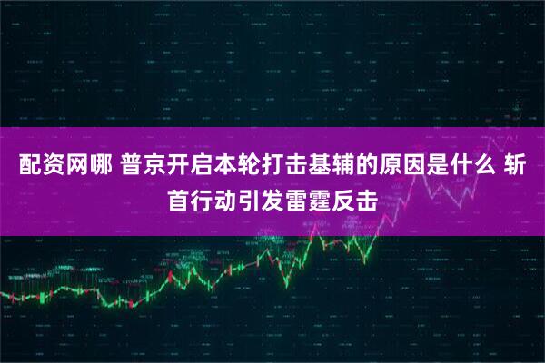 配资网哪 普京开启本轮打击基辅的原因是什么 斩首行动引发雷霆反击