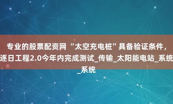 专业的股票配资网 “太空充电桩”具备验证条件，逐日工程2.0今年内完成测试_传输_太阳能电站_系统