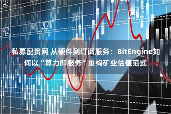 私募配资网 从硬件到订阅服务：BitEngine如何以“算力即服务”重构矿业估值范式