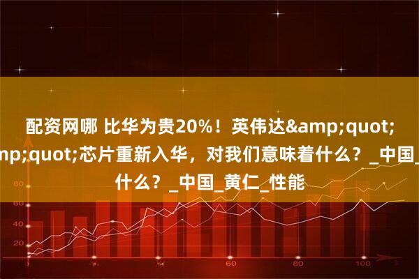 配资网哪 比华为贵20%！英伟达"阉割版"芯片重新入华，对我们意味着什么？_中国_黄仁_性能