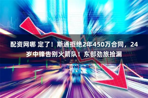 配资网哪 定了！斯通拒绝2年450万合同，24岁中锋告别火箭队！东部劲旅捡漏