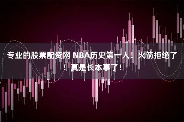 专业的股票配资网 NBA历史第一人！火箭拒绝了！真是长本事了！