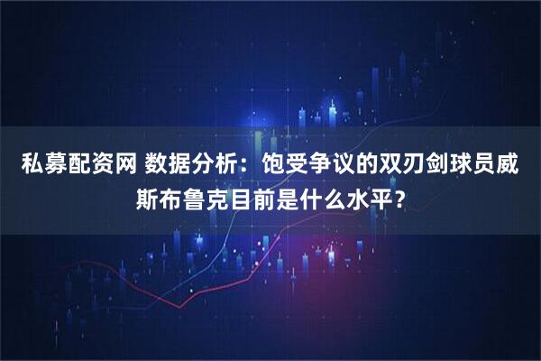 私募配资网 数据分析：饱受争议的双刃剑球员威斯布鲁克目前是什么水平？