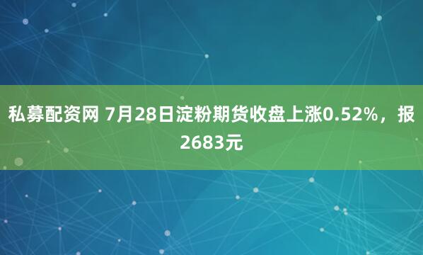 私募配资网 7月28日淀粉期货收盘上涨0.52%，报2683元