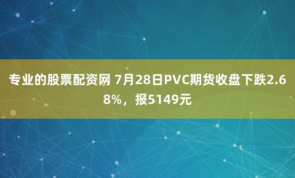 专业的股票配资网 7月28日PVC期货收盘下跌2.68%，报5149元