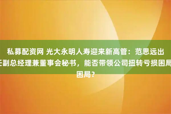 私募配资网 光大永明人寿迎来新高管：范思远出任副总经理兼董事会秘书，能否带领公司扭转亏损困局？