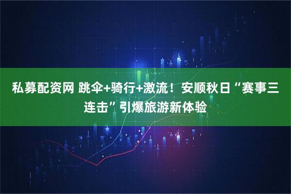 私募配资网 跳伞+骑行+激流！安顺秋日“赛事三连击”引爆旅游新体验