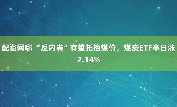 配资网哪 “反内卷”有望托抬煤价，煤炭ETF半日涨2.14%