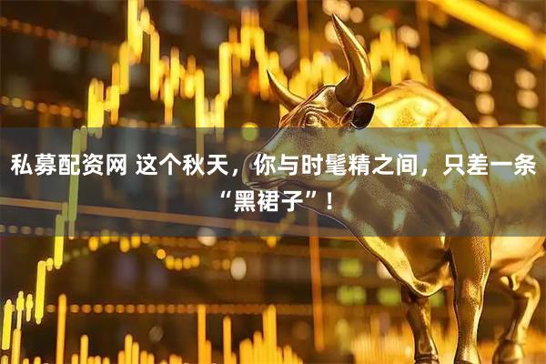 私募配资网 这个秋天，你与时髦精之间，只差一条“黑裙子”！