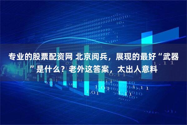 专业的股票配资网 北京阅兵，展现的最好“武器”是什么？老外这答案，太出人意料