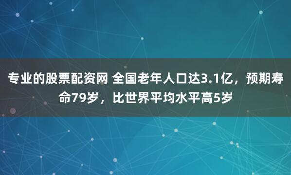专业的股票配资网 全国老年人口达3.1亿，预期寿命79岁，比世界平均水平高5岁