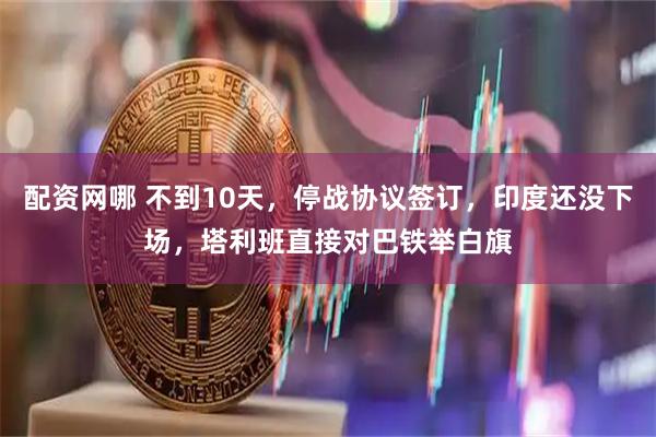 配资网哪 不到10天，停战协议签订，印度还没下场，塔利班直接对巴铁举白旗