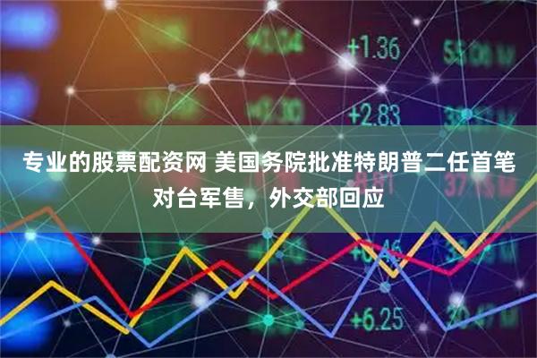 专业的股票配资网 美国务院批准特朗普二任首笔对台军售，外交部回应