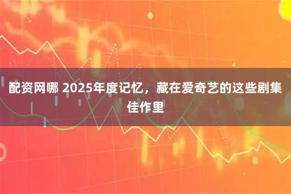 配资网哪 2025年度记忆，藏在爱奇艺的这些剧集佳作里