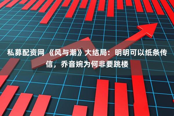 私募配资网 《风与潮》大结局：明明可以纸条传信，乔音婉为何非要跳楼