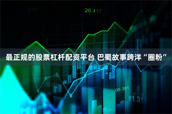 最正规的股票杠杆配资平台 巴蜀故事跨洋“圈粉”