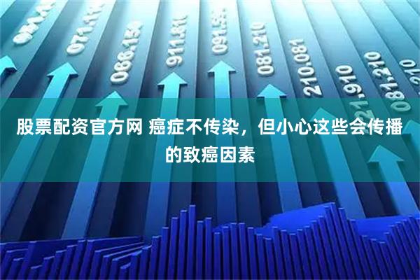 股票配资官方网 癌症不传染，但小心这些会传播的致癌因素