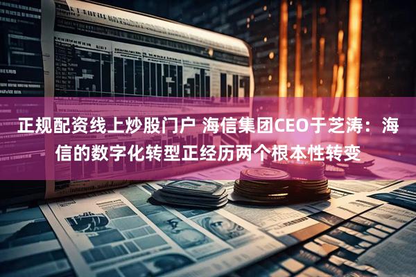 正规配资线上炒股门户 海信集团CEO于芝涛：海信的数字化转型正经历两个根本性转变